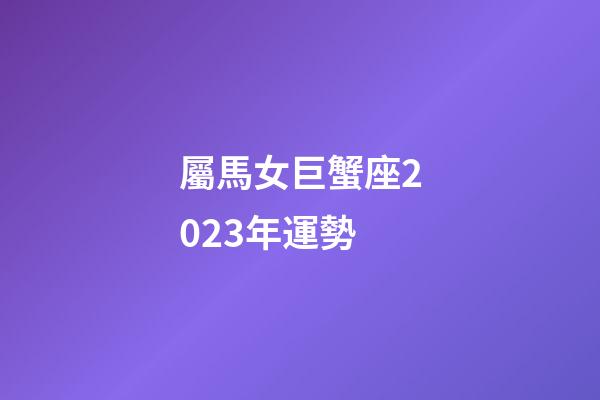 屬馬女巨蟹座2023年運勢-第1張-星座運勢-玄機派