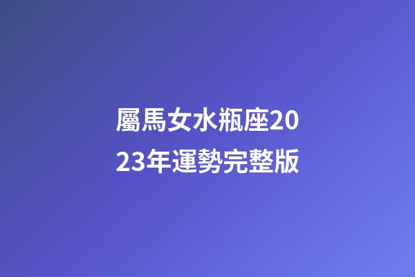 屬馬女水瓶座2023年運勢完整版-第1張-星座運勢-玄機派