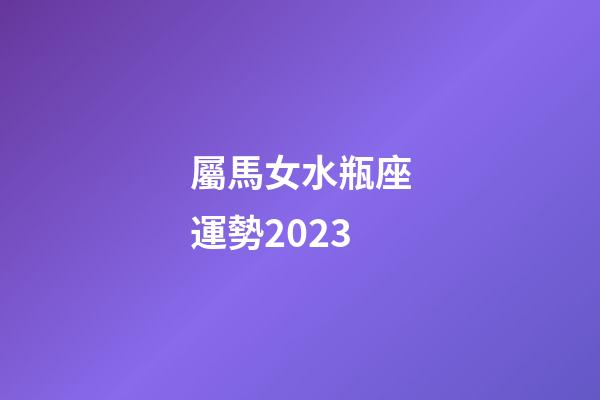屬馬女水瓶座運勢2023