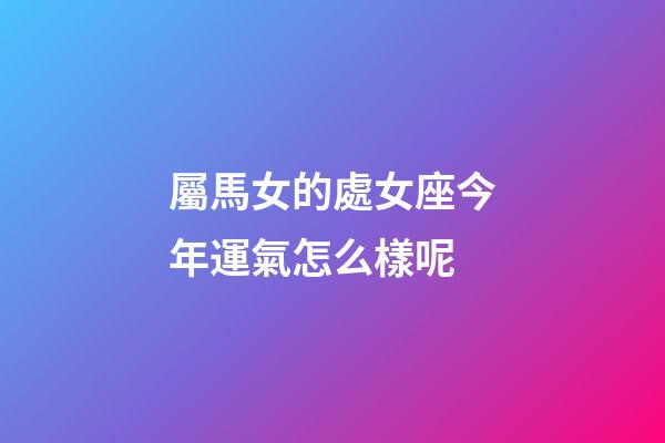 屬馬女的處女座今年運氣怎么樣呢-第1張-星座運勢-玄機派