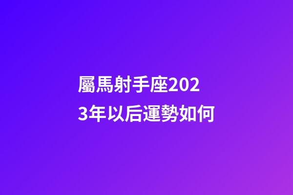 屬馬射手座2023年以后運勢如何-第1張-星座運勢-玄機派