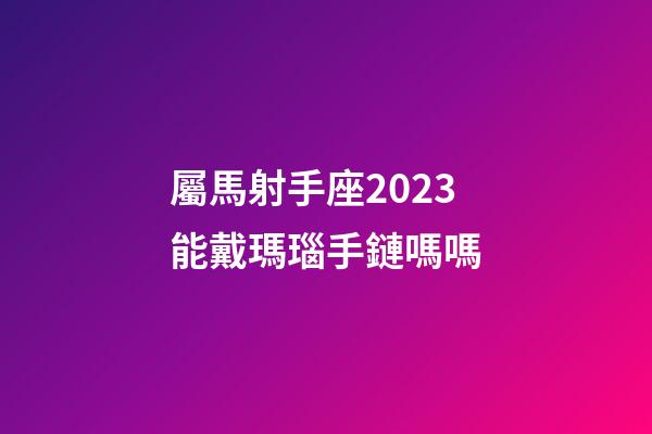 屬馬射手座2023能戴瑪瑙手鏈嗎嗎-第1張-星座運(yùn)勢(shì)-玄機(jī)派