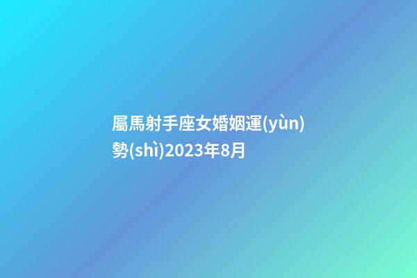 屬馬射手座女婚姻運(yùn)勢(shì)2023年8月