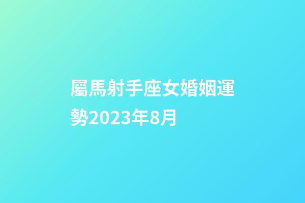 屬馬射手座女婚姻運勢2023年8月-第1張-星座運勢-玄機派