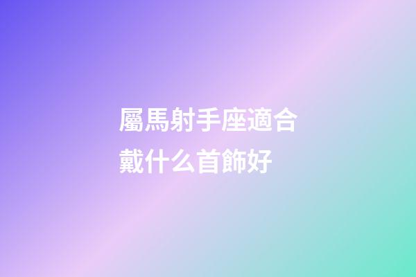 屬馬射手座適合戴什么首飾好-第1張-星座運(yùn)勢(shì)-玄機(jī)派