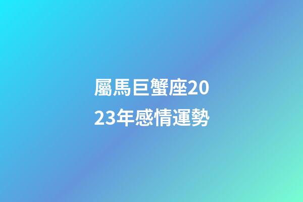 屬馬巨蟹座2023年感情運勢-第1張-星座運勢-玄機派