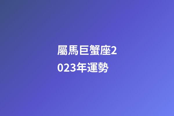 屬馬巨蟹座2023年運勢-第1張-星座運勢-玄機派