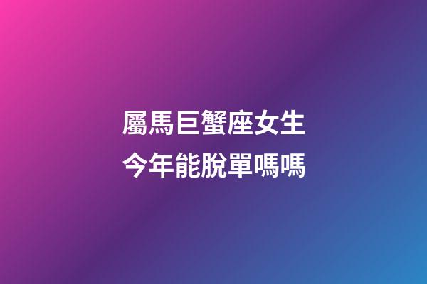 屬馬巨蟹座女生今年能脫單嗎嗎-第1張-星座運勢-玄機派