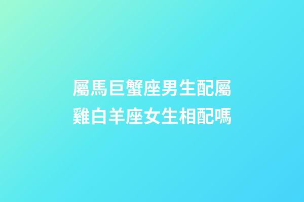 屬馬巨蟹座男生配屬雞白羊座女生相配嗎-第1張-星座運(yùn)勢(shì)-玄機(jī)派