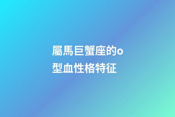 屬馬巨蟹座的o型血性格特征-第1張-星座運勢-玄機派