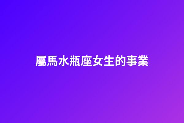 屬馬水瓶座女生的事業-第1張-星座運勢-玄機派