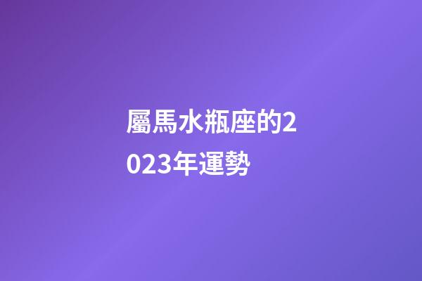 屬馬水瓶座的2023年運勢-第1張-星座運勢-玄機派