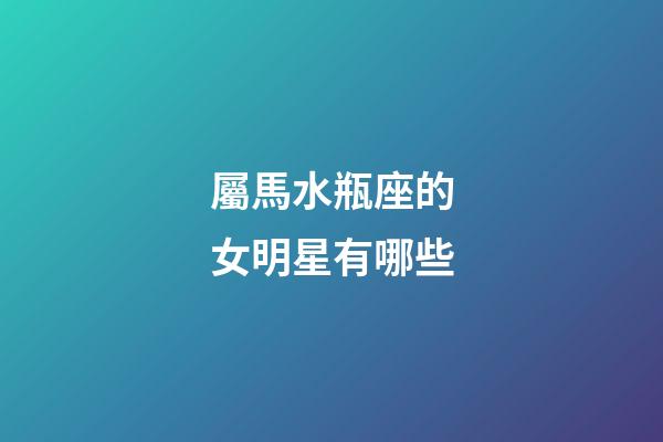 屬馬水瓶座的女明星有哪些-第1張-星座運(yùn)勢-玄機(jī)派