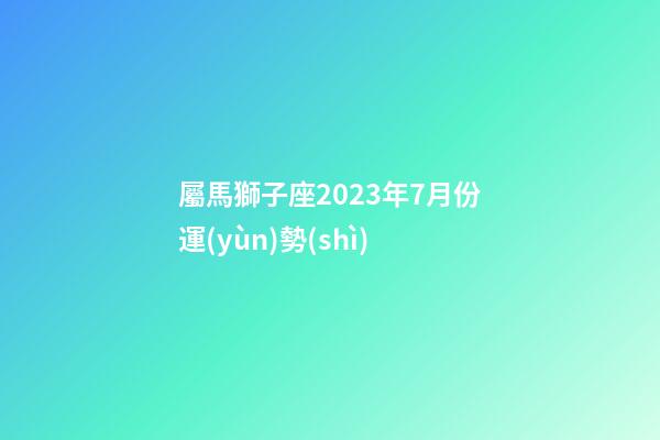 屬馬獅子座2023年7月份運(yùn)勢(shì)-第1張-星座運(yùn)勢(shì)-玄機(jī)派