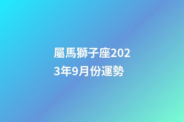 屬馬獅子座2023年9月份運勢-第1張-星座運勢-玄機派