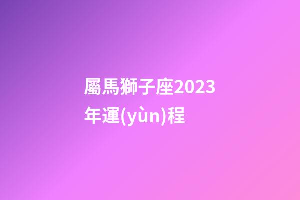 屬馬獅子座2023年運(yùn)程-第1張-星座運(yùn)勢(shì)-玄機(jī)派
