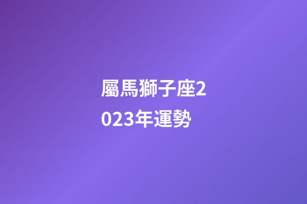 屬馬獅子座2023年運勢-第1張-星座運勢-玄機派