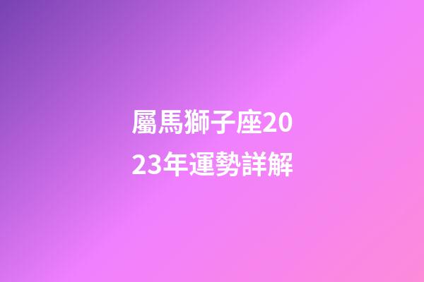 屬馬獅子座2023年運勢詳解-第1張-星座運勢-玄機派