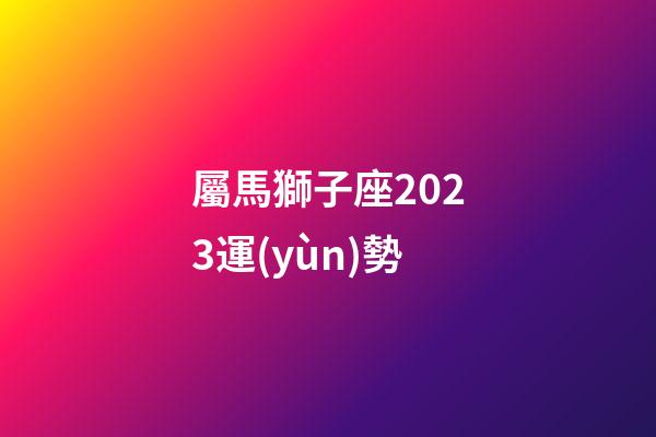 屬馬獅子座2023運(yùn)勢-第1張-星座運(yùn)勢-玄機(jī)派