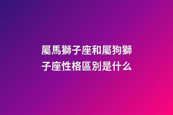 屬馬獅子座和屬狗獅子座性格區別是什么-第1張-星座運勢-玄機派