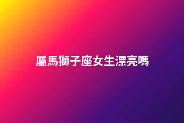 屬馬獅子座女生漂亮嗎-第1張-星座運勢-玄機派