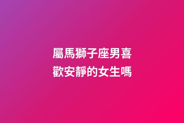 屬馬獅子座男喜歡安靜的女生嗎