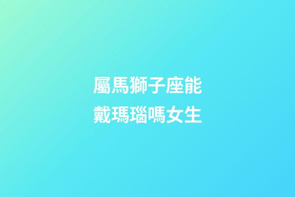 屬馬獅子座能戴瑪瑙嗎女生-第1張-星座運勢-玄機派