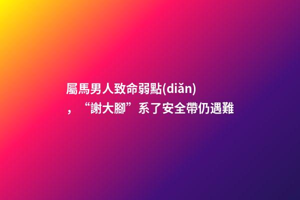 屬馬男人致命弱點(diǎn)，“謝大腳”系了安全帶仍遇難-第1張-觀點(diǎn)-玄機(jī)派
