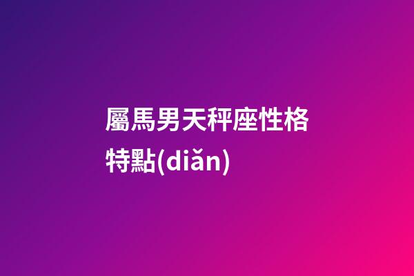 屬馬男天秤座性格特點(diǎn)-第1張-星座運(yùn)勢(shì)-玄機(jī)派