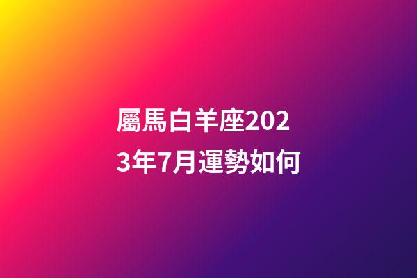 屬馬白羊座2023年7月運勢如何-第1張-星座運勢-玄機派