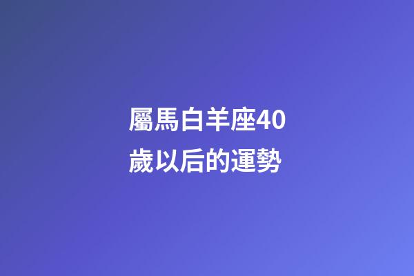 屬馬白羊座40歲以后的運勢-第1張-星座運勢-玄機派