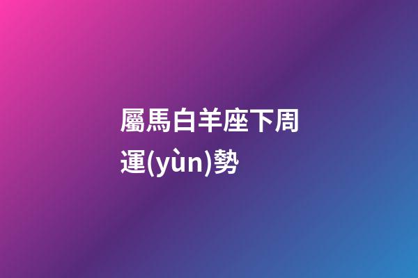 屬馬白羊座下周運(yùn)勢