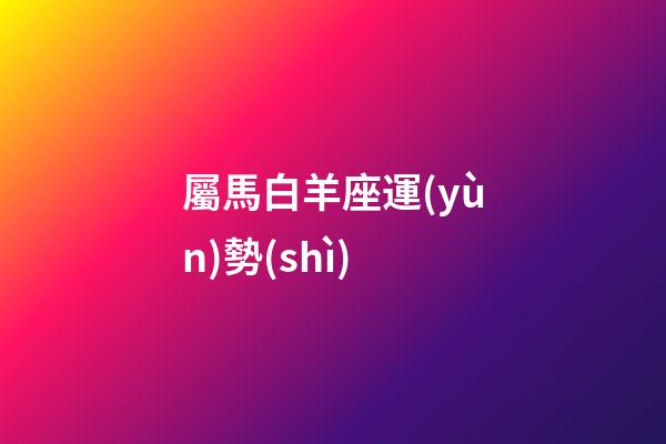屬馬白羊座運(yùn)勢(shì)-第1張-星座運(yùn)勢(shì)-玄機(jī)派