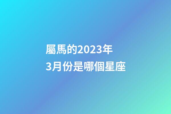 屬馬的2023年3月份是哪個星座-第1張-星座運勢-玄機派