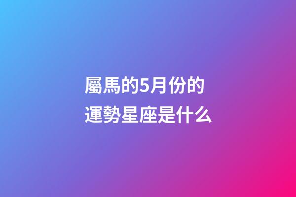 屬馬的5月份的運勢星座是什么-第1張-星座運勢-玄機派