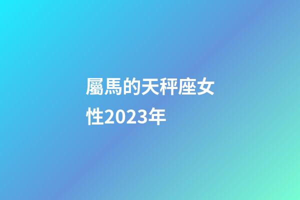 屬馬的天秤座女性2023年-第1張-星座運勢-玄機派