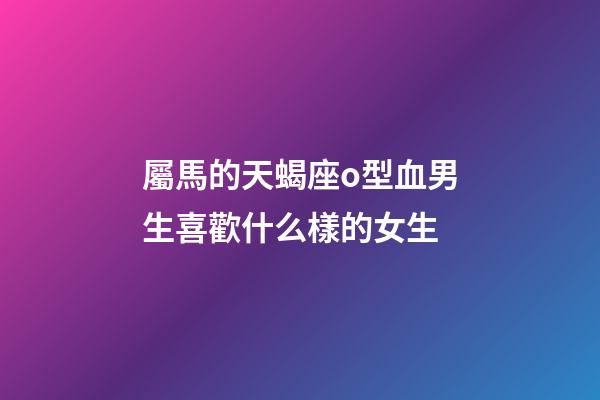 屬馬的天蝎座o型血男生喜歡什么樣的女生-第1張-星座運勢-玄機派
