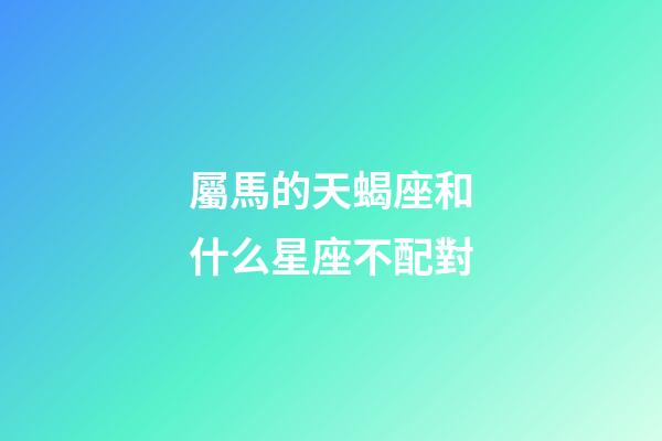 屬馬的天蝎座和什么星座不配對-第1張-星座運勢-玄機派