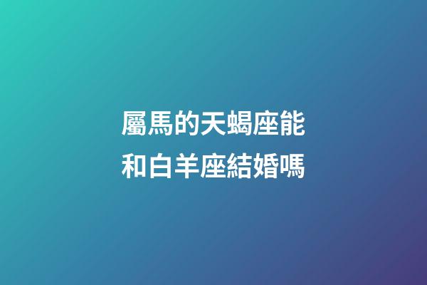 屬馬的天蝎座能和白羊座結婚嗎-第1張-星座運勢-玄機派