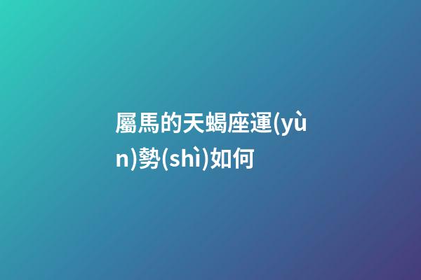 屬馬的天蝎座運(yùn)勢(shì)如何-第1張-星座運(yùn)勢(shì)-玄機(jī)派
