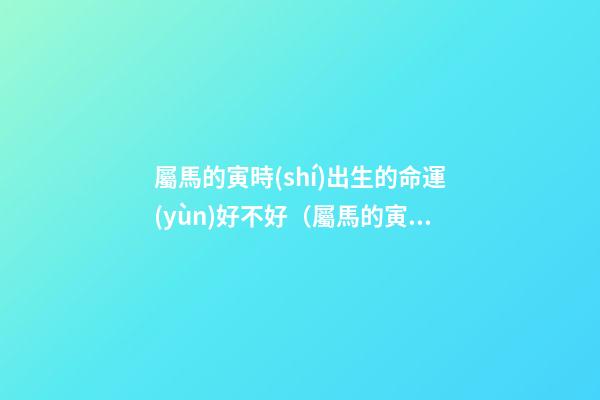 屬馬的寅時(shí)出生的命運(yùn)好不好（屬馬的寅時(shí)出生的命運(yùn)解析）