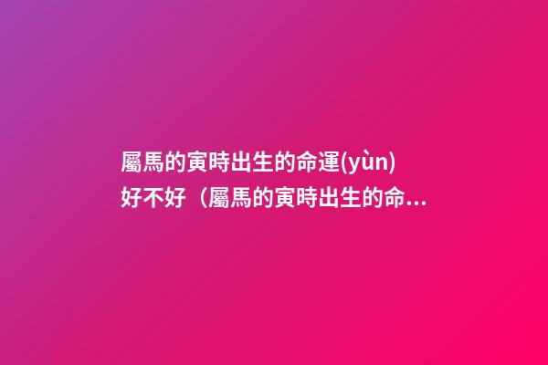 屬馬的寅時出生的命運(yùn)好不好（屬馬的寅時出生的命運(yùn)解析）