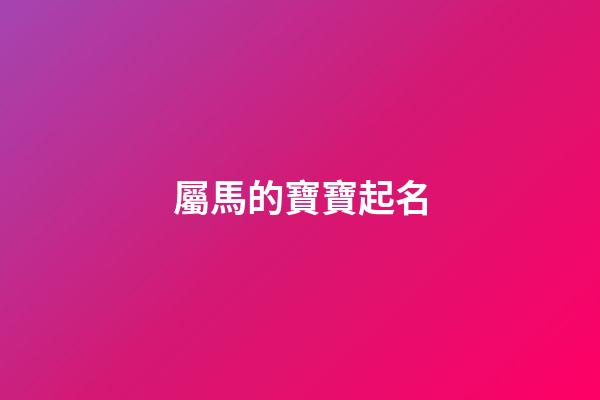 屬馬的寶寶起名(屬馬的寶寶起名字適宜的字)-第1張-寶寶起名-玄機派