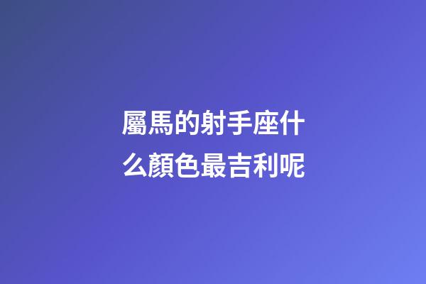 屬馬的射手座什么顏色最吉利呢-第1張-星座運勢-玄機派