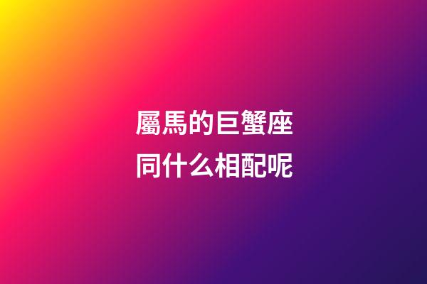 屬馬的巨蟹座同什么相配呢-第1張-星座運勢-玄機派