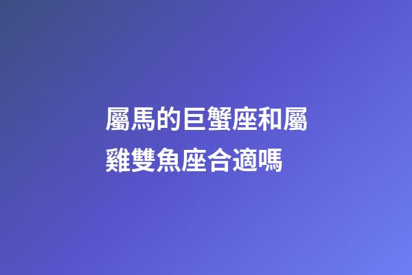 屬馬的巨蟹座和屬雞雙魚座合適嗎-第1張-星座運勢-玄機派