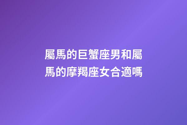 屬馬的巨蟹座男和屬馬的摩羯座女合適嗎-第1張-星座運勢-玄機派