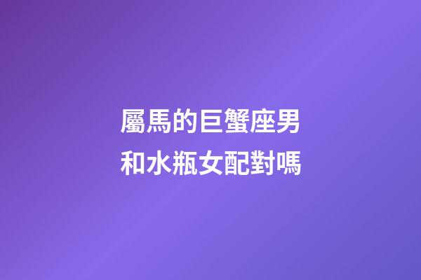 屬馬的巨蟹座男和水瓶女配對嗎-第1張-星座運勢-玄機派