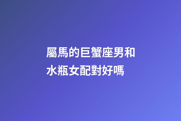 屬馬的巨蟹座男和水瓶女配對好嗎-第1張-星座運勢-玄機派