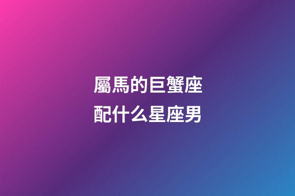 屬馬的巨蟹座配什么星座男-第1張-星座運勢-玄機派